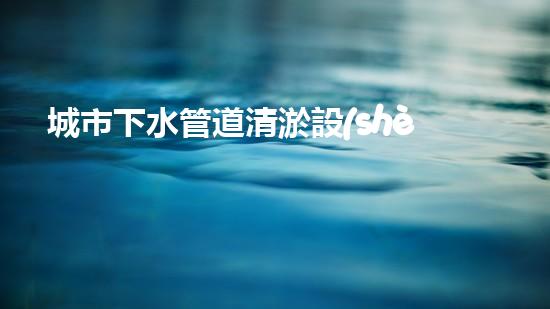 城市下水管道清淤設(shè)備探索清淤技術(shù)的未來：如何提升效率與環(huán)保并存的解決方案！